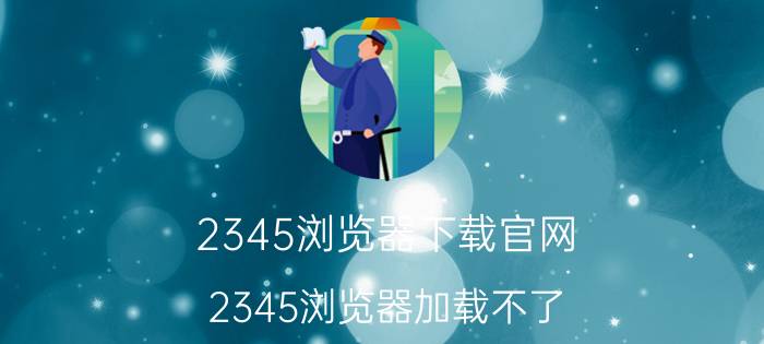 2345浏览器下载官网 2345浏览器加载不了？